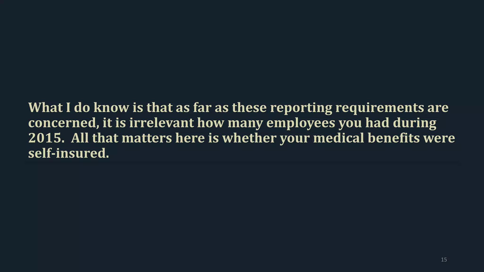 What I do know is that as far as these reporting requirements are
concerned, it is irrelevant how many employees you had during
2015. All that matters here is whether your medical benefits were
self-insured.
15
 