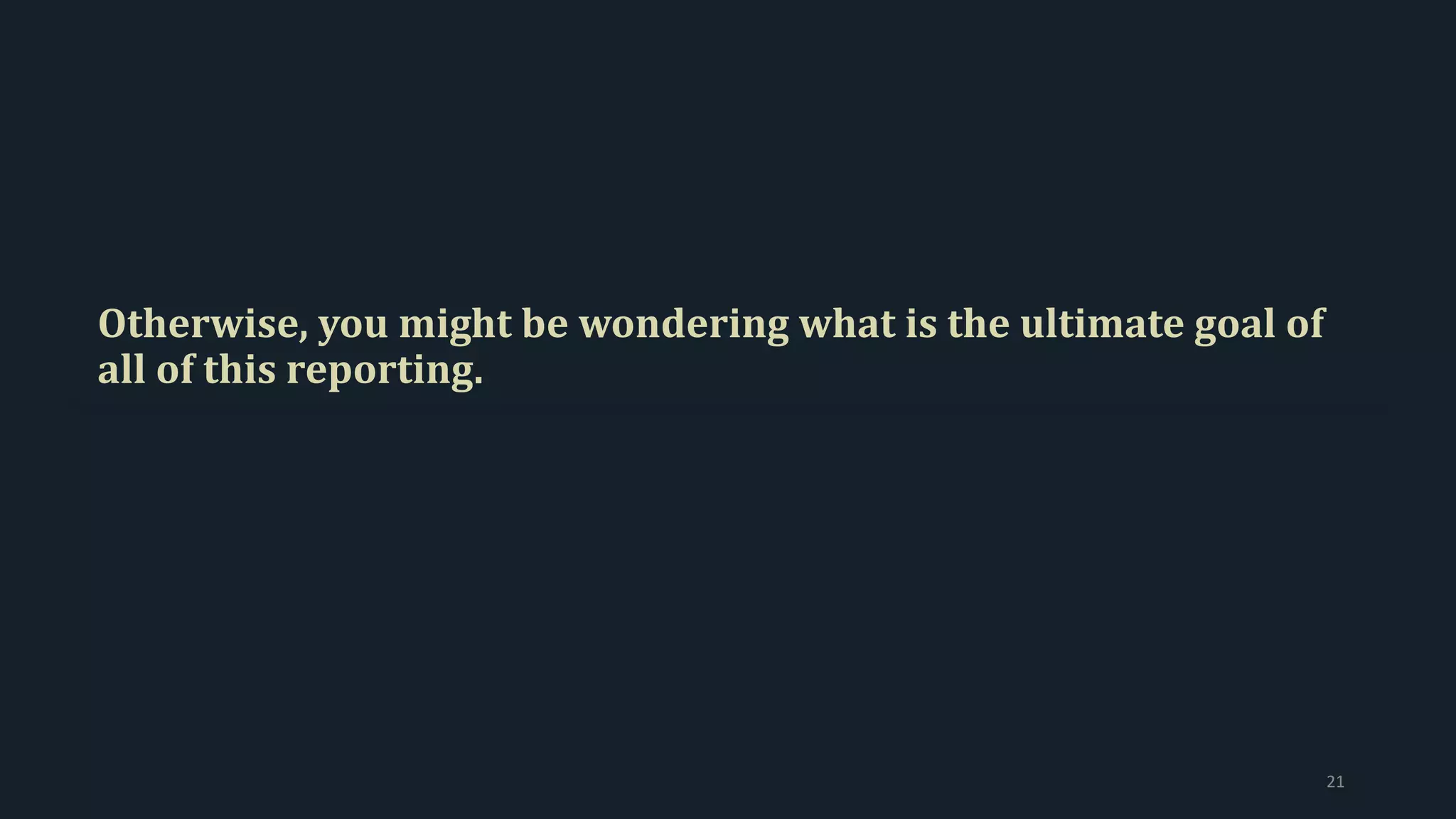 Otherwise, you might be wondering what is the ultimate goal of
all of this reporting.
21
 