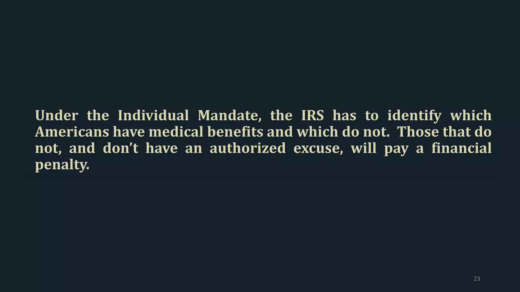Under the Individual Mandate, the IRS has to identify which
Americans have medical benefits and which do not. Those that do
not, and don’t have an authorized excuse, will pay a financial
penalty.
23
 