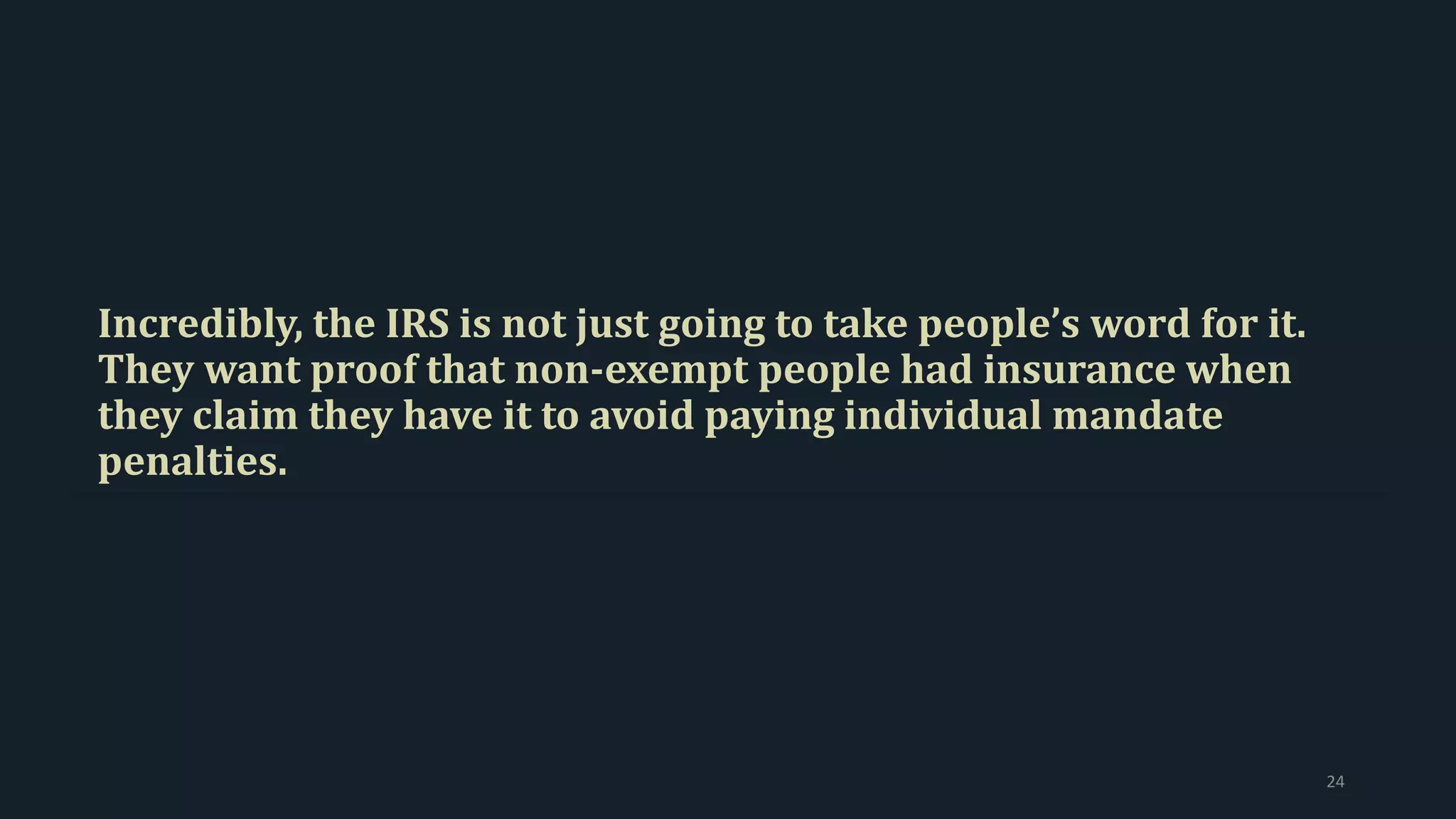 Incredibly, the IRS is not just going to take people’s word for it.
They want proof that non-exempt people had insurance when
they claim they have it to avoid paying individual mandate
penalties.
24
 