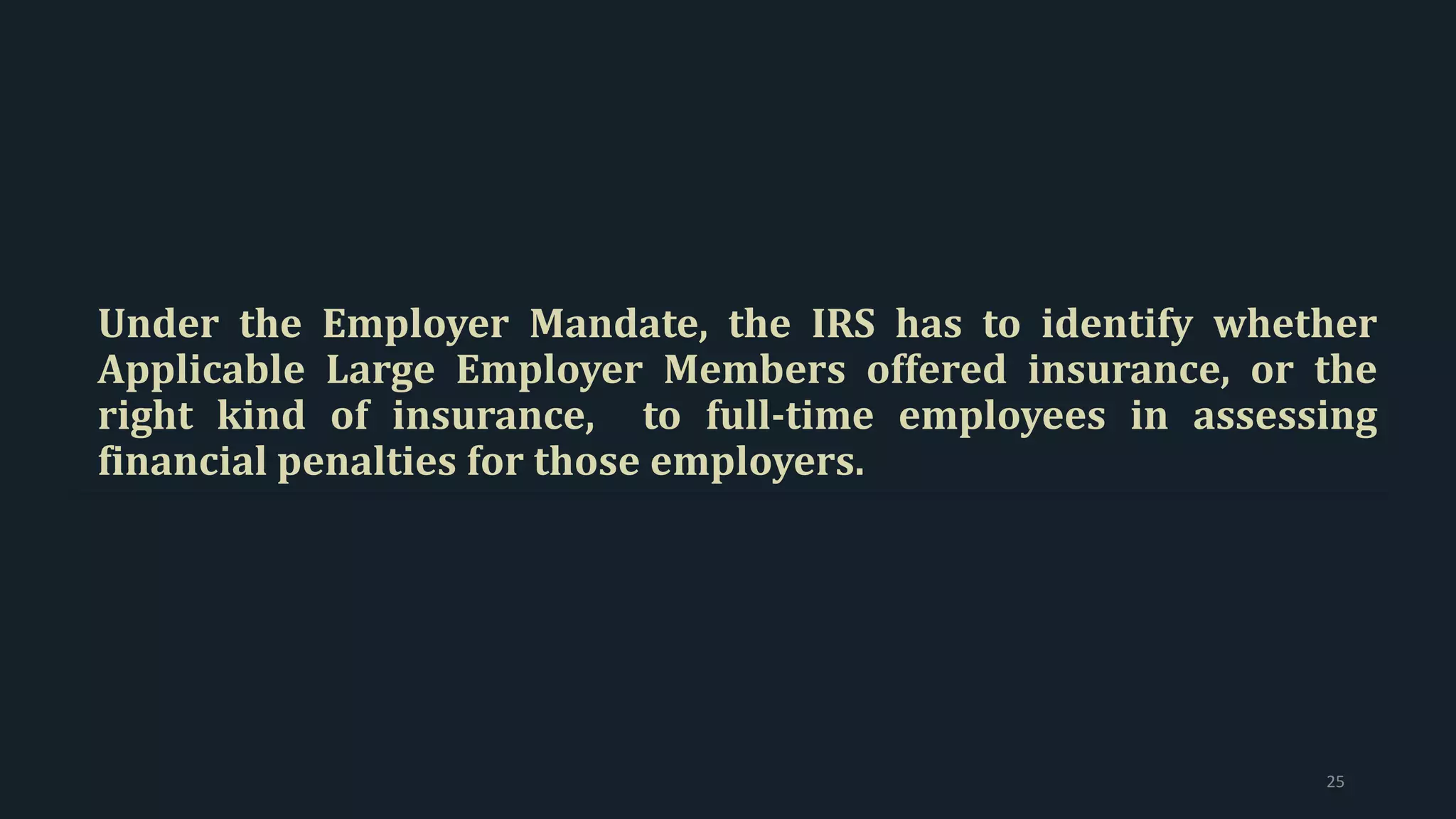 Under the Employer Mandate, the IRS has to identify whether
Applicable Large Employer Members offered insurance, or the
right kind of insurance, to full-time employees in assessing
financial penalties for those employers.
25
 