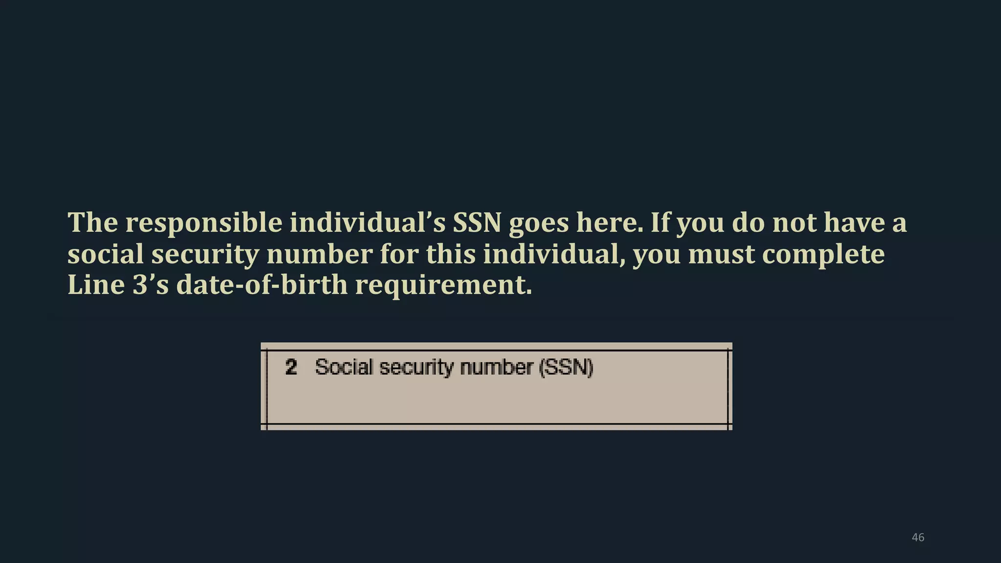 The responsible individual’s SSN goes here. If you do not have a
social security number for this individual, you must complete
Line 3’s date-of-birth requirement.
46
 