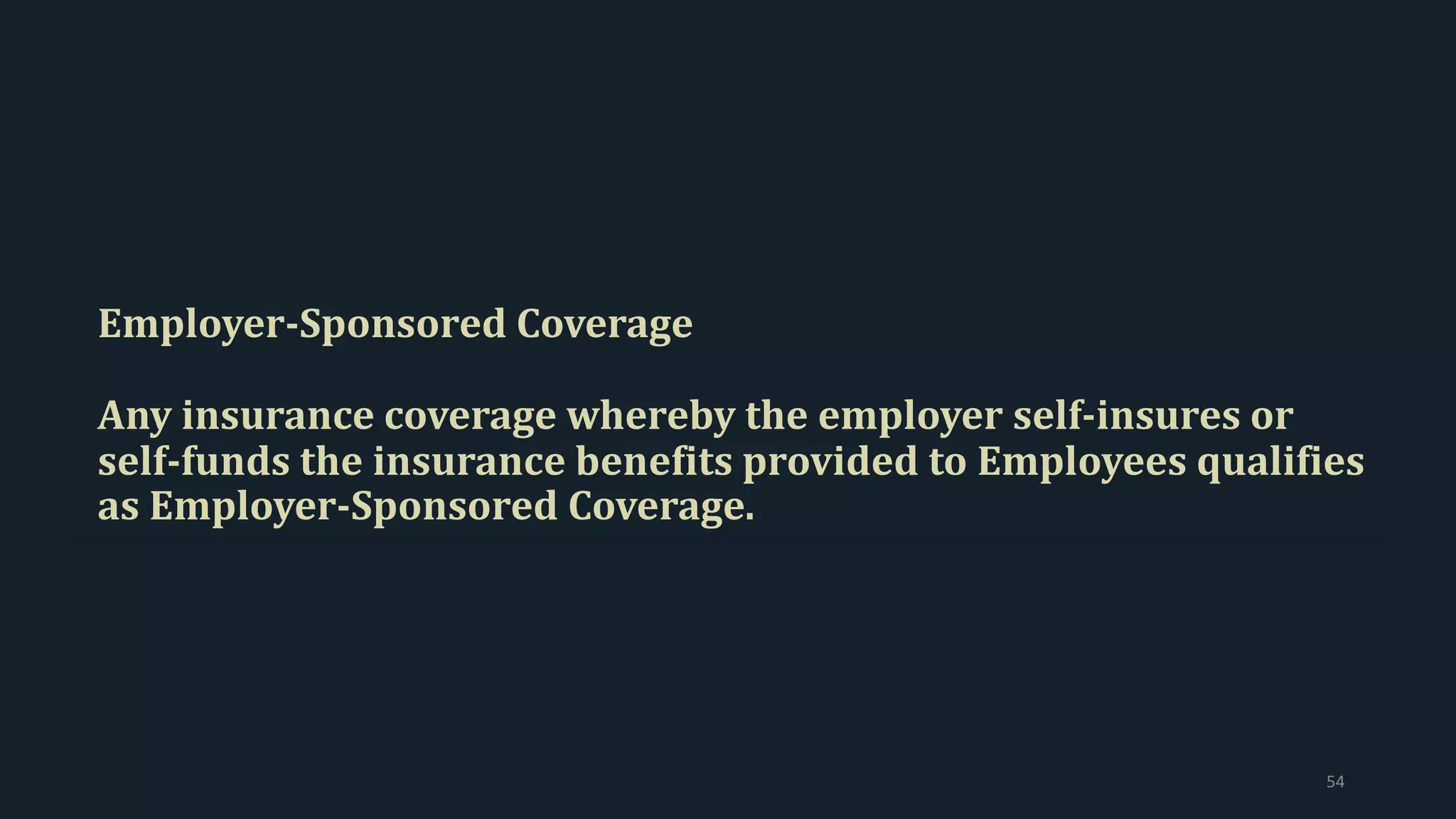 Employer-Sponsored Coverage
Any insurance coverage whereby the employer self-insures or
self-funds the insurance benefits provided to Employees qualifies
as Employer-Sponsored Coverage.
54
 