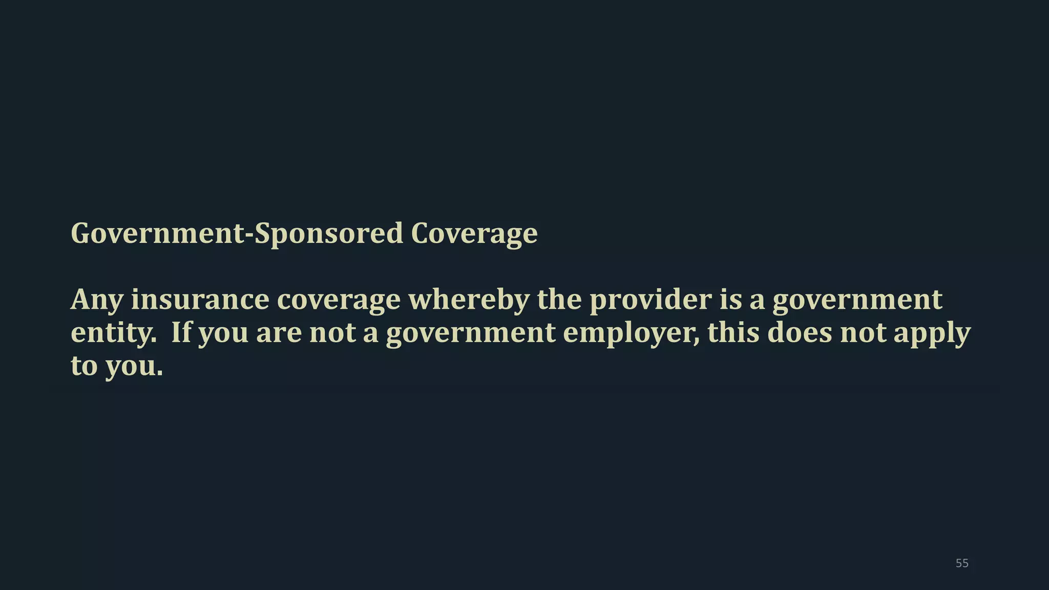 Government-Sponsored Coverage
Any insurance coverage whereby the provider is a government
entity. If you are not a government employer, this does not apply
to you.
55
 