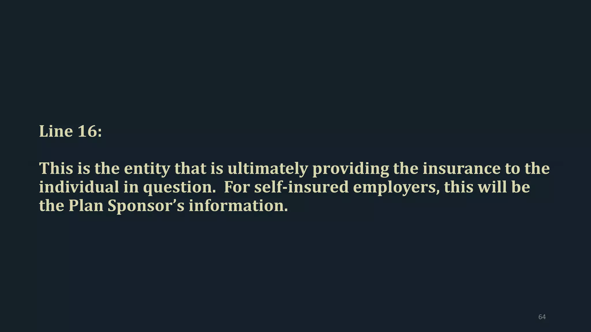 Line 16:
This is the entity that is ultimately providing the insurance to the
individual in question. For self-insured employers, this will be
the Plan Sponsor’s information.
64
 