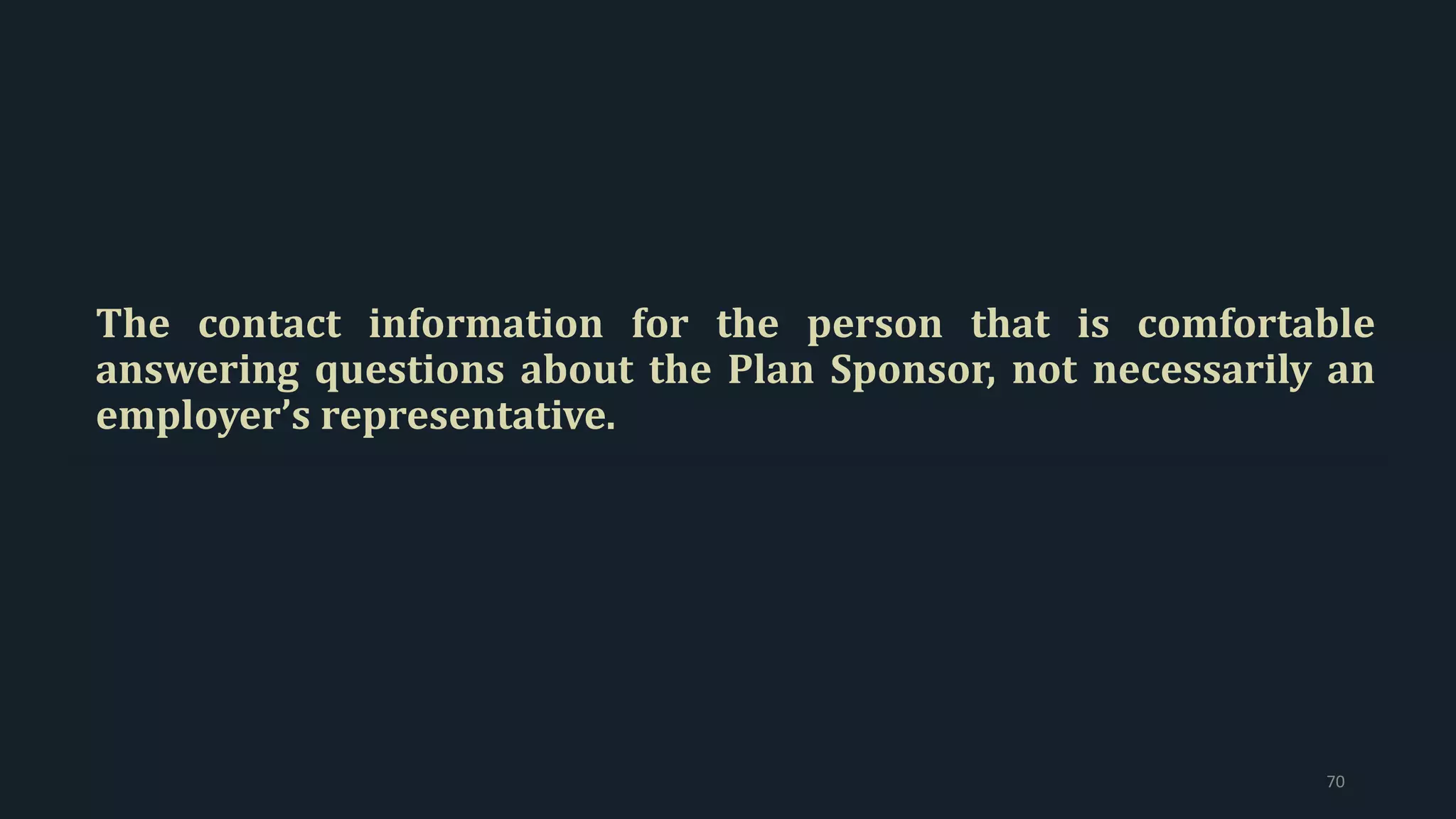 The contact information for the person that is comfortable
answering questions about the Plan Sponsor, not necessarily an
employer’s representative.
70
 