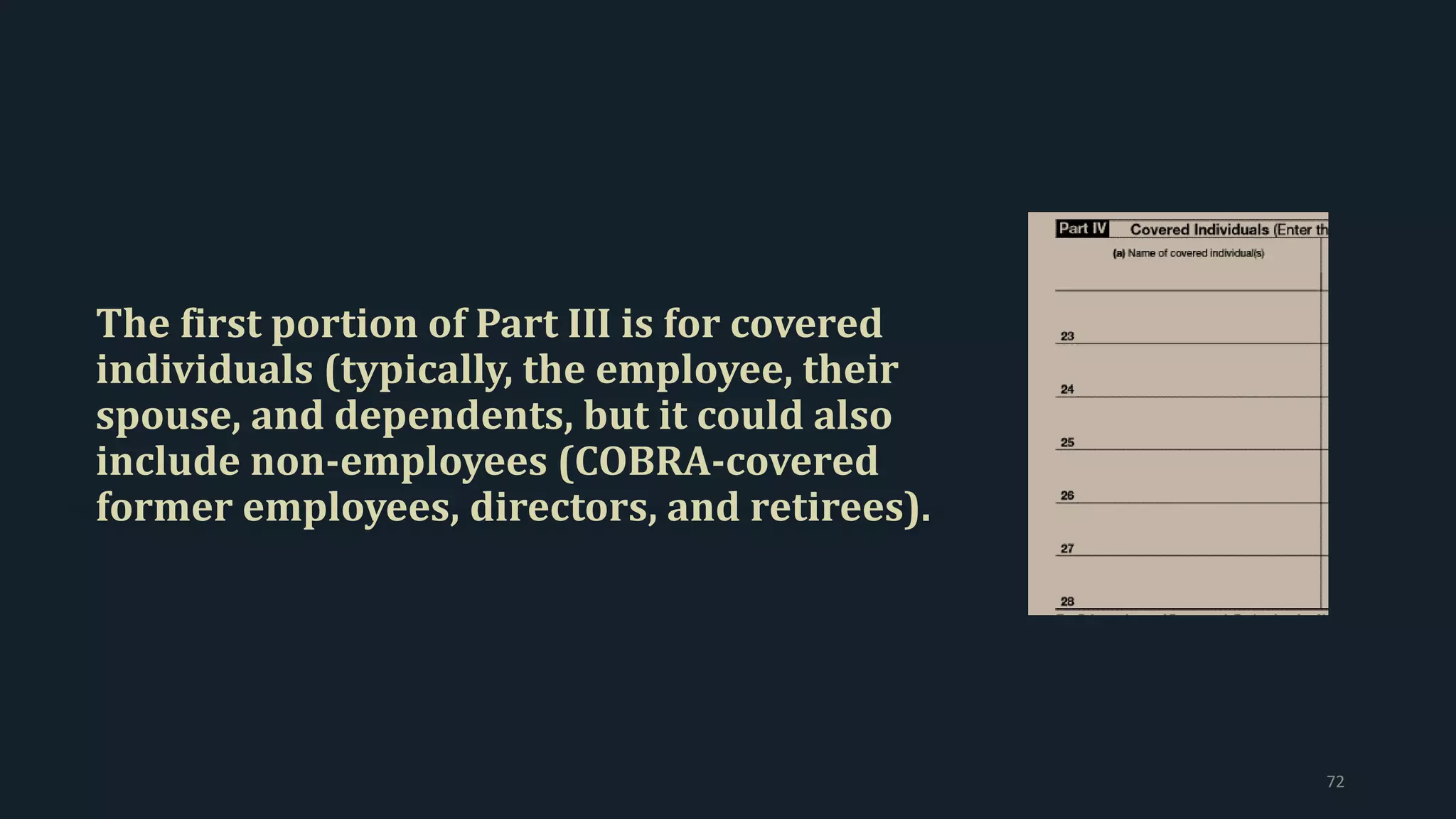 The first portion of Part III is for covered
individuals (typically, the employee, their
spouse, and dependents, but it could also
include non-employees (COBRA-covered
former employees, directors, and retirees).
72
 
