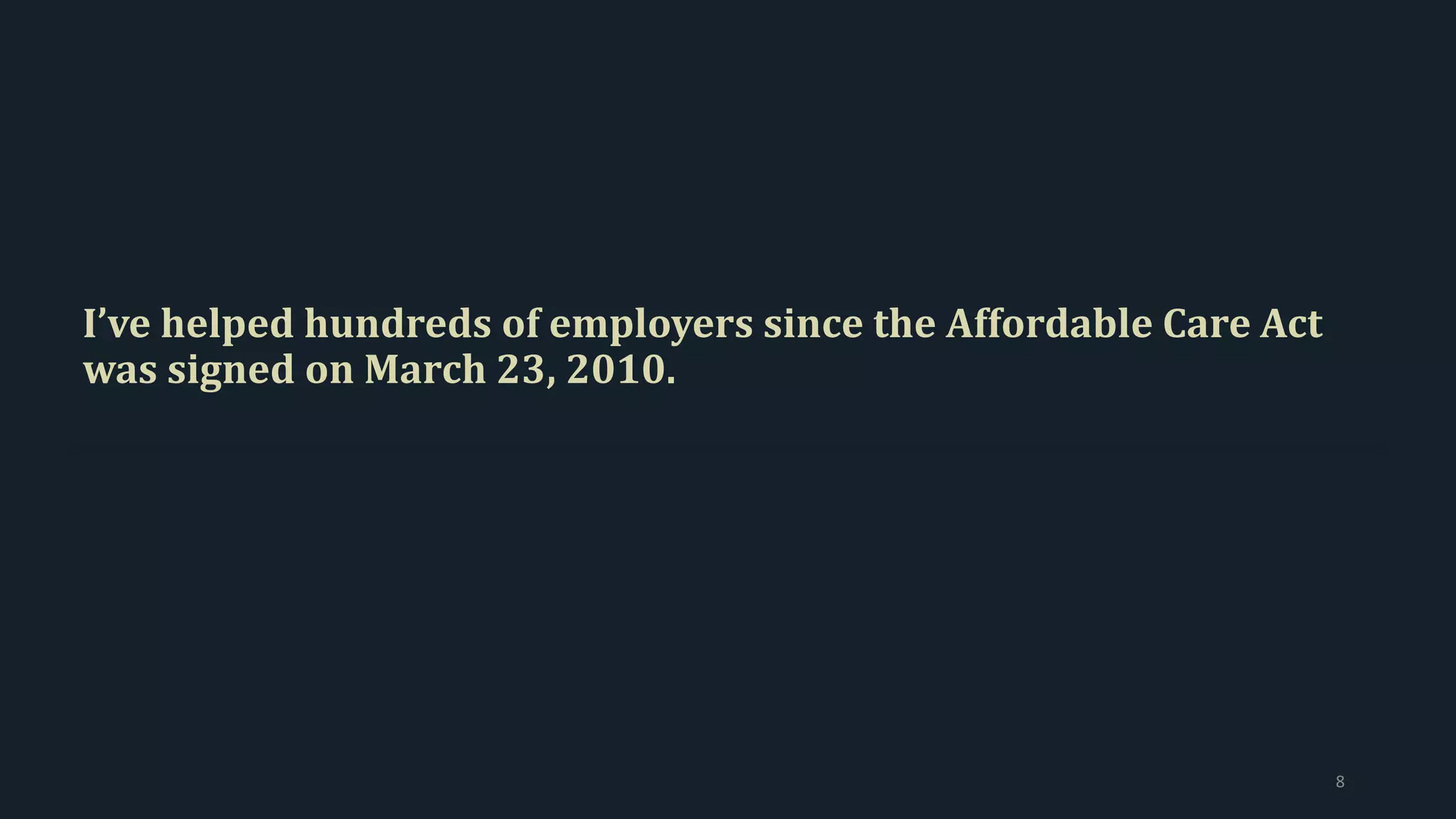 I’ve helped hundreds of employers since the Affordable Care Act
was signed on March 23, 2010.
8
 