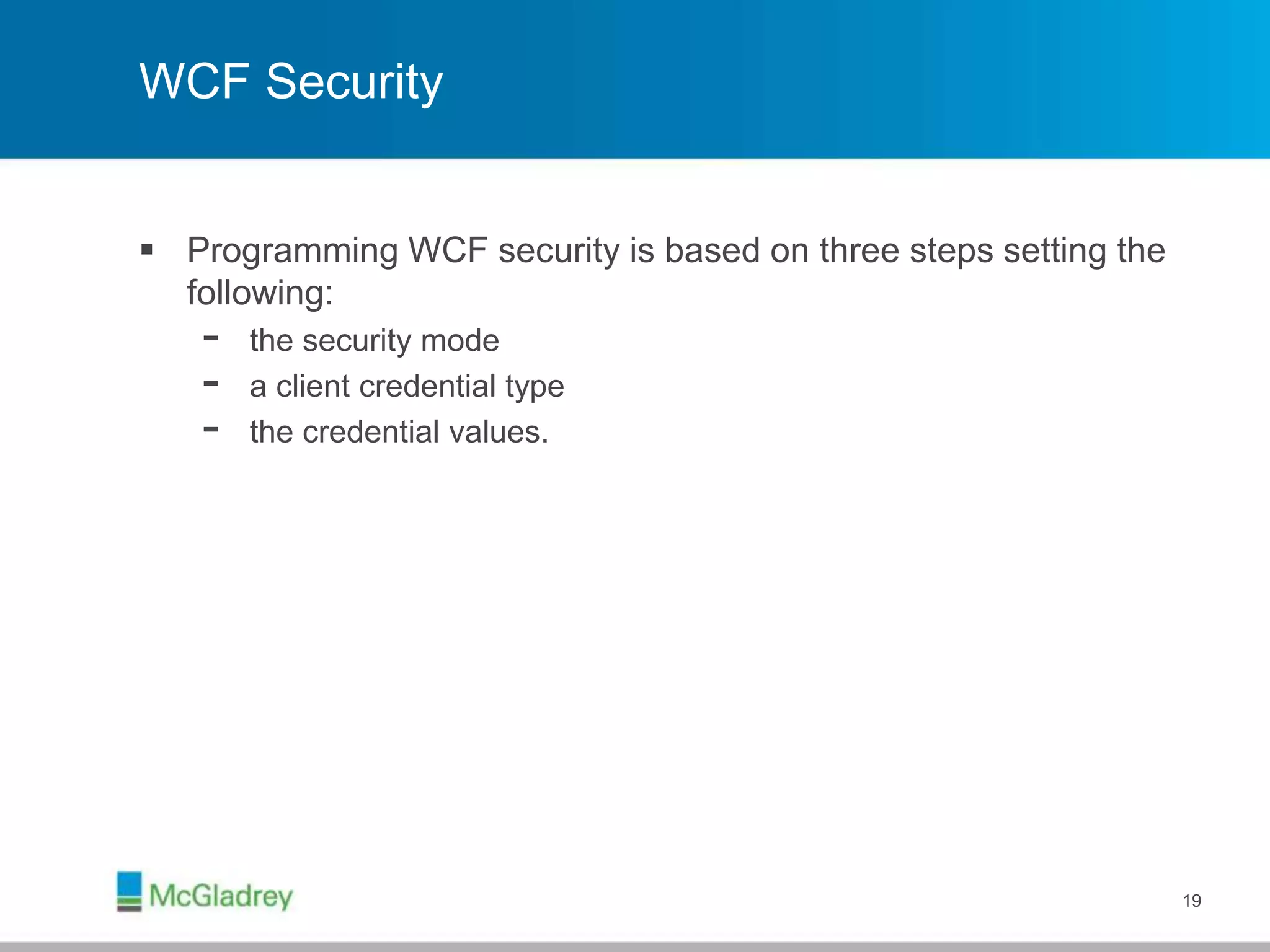 WCF Security
 Programming WCF security is based on three steps setting the
following:
- the security mode
- a client credential type
- the credential values.
19
 