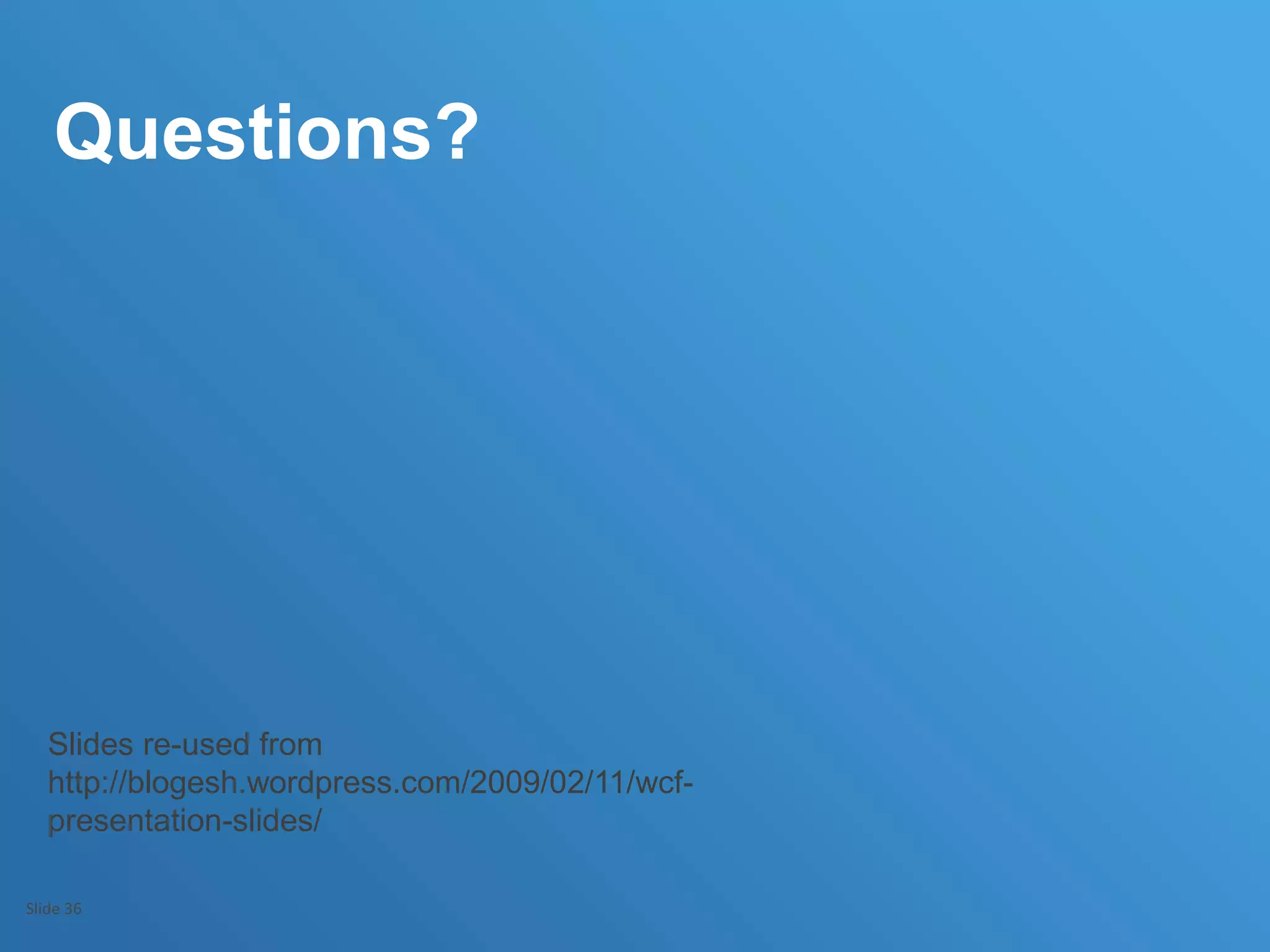 Questions?
Slide 36
Slides re-used from
http://blogesh.wordpress.com/2009/02/11/wcf-
presentation-slides/
 