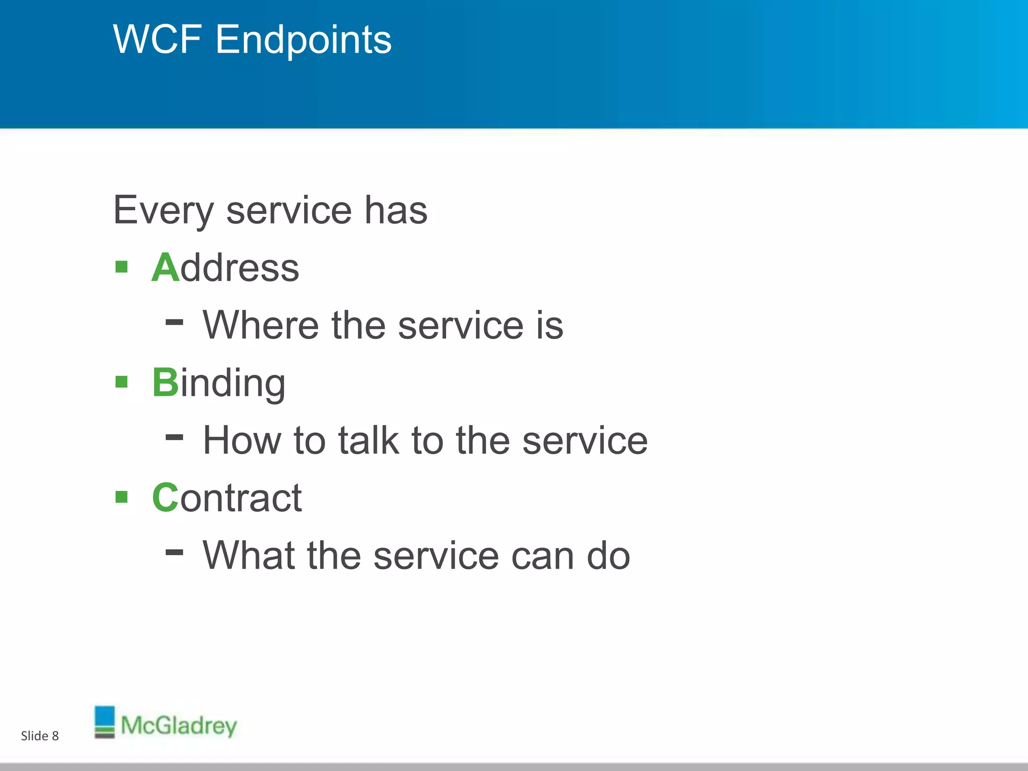 WCF Endpoints
Every service has
 Address
- Where the service is
 Binding
- How to talk to the service
 Contract
- What the service can do
Slide 8
 