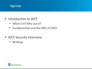 Agenda
 Introduction to WCF
- What is it? Why use it?
- Fundamentals and the ABCs of WCF
 WCF Security Overview
- Bindings
 
