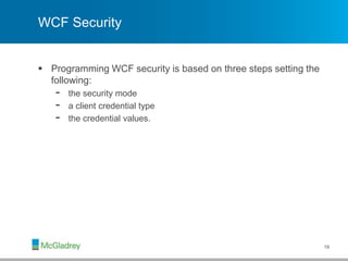 WCF Security
 Programming WCF security is based on three steps setting the
following:
- the security mode
- a client credential type
- the credential values.
19
 