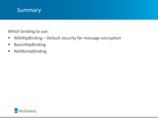 Summary
Which binding to use:
 WSHttpBinding – Default security for message encryption
 BasicHttpBinding
 NetMsmqBinding
 