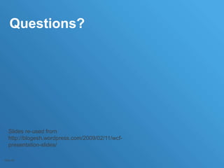 Questions?
Slide 36
Slides re-used from
http://blogesh.wordpress.com/2009/02/11/wcf-
presentation-slides/
 