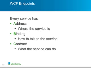 WCF Endpoints
Every service has
 Address
- Where the service is
 Binding
- How to talk to the service
 Contract
- What the service can do
Slide 8
 