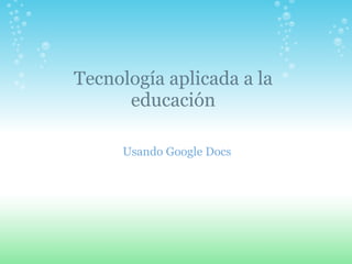 Tecnología aplicada a la educación Usando Google Docs 