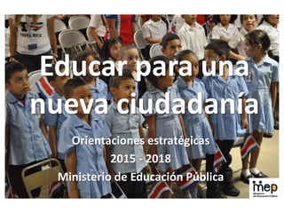 Educar para una
nueva ciudadanía
Orientaciones estratégicas
2015 - 2018
Ministerio de Educación Pública
10968
 