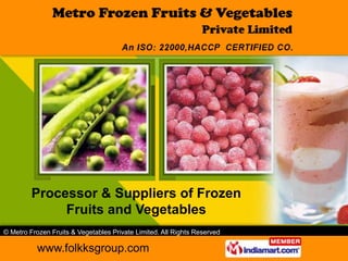 Processor & Suppliers of Frozen
              Fruits and Vegetables
© Metro Frozen Fruits & Vegetables Private Limited. All Rights Reserved

           www.folkksgroup.com
 
