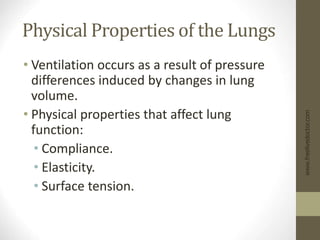Physical Properties of the Lungs
• Ventilation occurs as a result of pressure
differences induced by changes in lung
volume.
• Physical properties that affect lung
function:
• Compliance.
• Elasticity.
• Surface tension.
www.freelivedoctor.com
 
