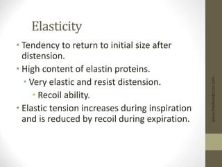 Elasticity
• Tendency to return to initial size after
distension.
• High content of elastin proteins.
• Very elastic and resist distension.
• Recoil ability.
• Elastic tension increases during inspiration
and is reduced by recoil during expiration.
www.freelivedoctor.com
 