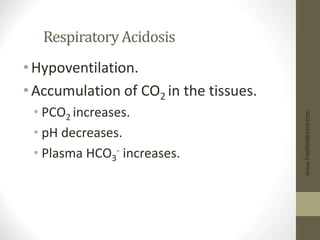 Respiratory Acidosis
•Hypoventilation.
•Accumulation of CO2 in the tissues.
• PCO2 increases.
• pH decreases.
• Plasma HCO3
- increases.
www.freelivedoctor.com
 