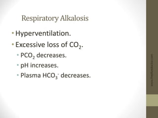 Respiratory Alkalosis
•Hyperventilation.
•Excessive loss of CO2.
• PCO2 decreases.
• pH increases.
• Plasma HCO3
- decreases.
www.freelivedoctor.com
 