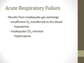 Acute Respiratory Failure
• Results from inadequate gas exchange
• Insufficient O2 transferred to the blood
• Hypoxemia
• Inadequate CO2 removal
• Hypercapnia
 