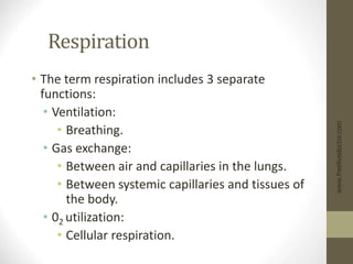 Respiration
• The term respiration includes 3 separate
functions:
• Ventilation:
• Breathing.
• Gas exchange:
• Between air and capillaries in the lungs.
• Between systemic capillaries and tissues of
the body.
• 02 utilization:
• Cellular respiration.
www.freelivedoctor.com
 