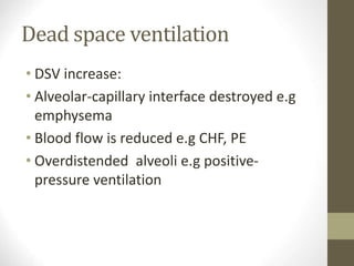 Dead space ventilation
• DSV increase:
• Alveolar-capillary interface destroyed e.g
emphysema
• Blood flow is reduced e.g CHF, PE
• Overdistended alveoli e.g positive-
pressure ventilation
 