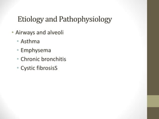 Etiology and Pathophysiology
• Airways and alveoli
• Asthma
• Emphysema
• Chronic bronchitis
• Cystic fibrosisS
 
