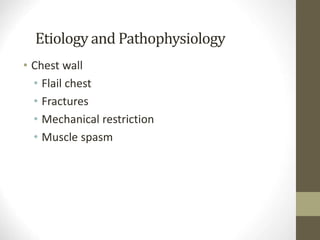 Etiology and Pathophysiology
• Chest wall
• Flail chest
• Fractures
• Mechanical restriction
• Muscle spasm
 