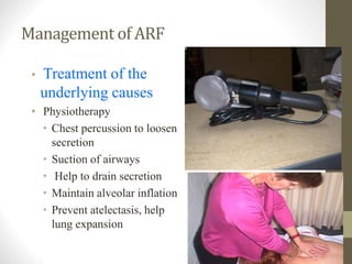 Management of ARF
• Treatment of the
underlying causes
• Physiotherapy
• Chest percussion to loosen
secretion
• Suction of airways
• Help to drain secretion
• Maintain alveolar inflation
• Prevent atelectasis, help
lung expansion
 