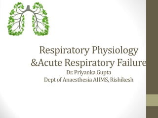 Respiratory Physiology
&Acute Respiratory Failure
Dr. PriyankaGupta
DeptofAnaesthesiaAIIMS,Rishikesh
 