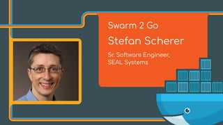 Swarm 2 Go
Stefan Scherer
Sr. Software Engineer,  
SEAL Systems
 