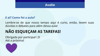 E aí? Como foi a aula?
Lembre-se de que nosso tempo aqui é curto, então, levem suas
dúvidas e debates para além dessa aula!
NÃO ESQUEÇAM AS TAREFAS!
Obrigada por participar! ;D
Até a próxima!
Avalie
 