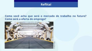 Como você acha que será o mercado de trabalho no futuro?
Como será a oferta de emprego?
Reflita!
©
Getty
Images
 