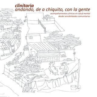 acompañamientos clínicos en salud mental
desde sensibilidades comunitarias
andando, de a chiquito, con la gente
clinitaria
 