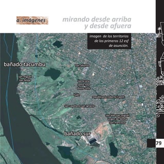 san miguel
san felipe
san miguel
san felipe
republicano-roberto l-petitrepublicano-roberto l-petit
san blas-san miguel
virgen de fátima
san francisco
san blas-san miguel
virgen de fátima
san francisco
lujánluján
san cayetano-san ignaciosan cayetano-san ignacio
santa ana
santa rosa
divino niño
santa ana
santa rosa
divino niño
san alfonsosan alfonsobañado tacumbubañado tacumbu
bañado surbañado sur
mirando desde arriba
y desde afuera
79
imagen de los territorios
de los primeros 12 esf
de asunción.
a. imágenesa. imágenes
 