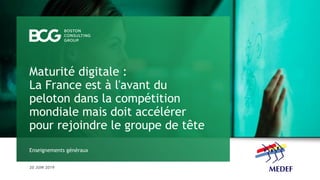 20 JUIN 2019
Enseignements généraux
Maturité digitale :
La France est à l'avant du
peloton dans la compétition
mondiale mais doit accélérer
pour rejoindre le groupe de tête
 
