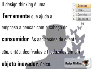 O design thinking é uma

ferramenta que ajuda a
empresa a pensar com a cabeça do

consumidor. As aspirações do cliente
são, então, decifradas e traduzidas em um

objeto inovador, único.          Design Thinking
 