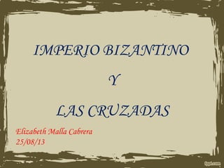 IMPERIO BIZANTINO
Y
LAS CRUZADAS
Elizabeth Malla Cabrera
25/08/13
 