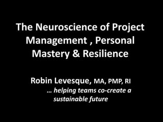 The Neuroscience of Project
Management , Personal
Mastery & Resilience
Robin Levesque, MA, PMP, RI
… helping teams co-create a
sustainable future
 
