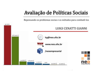 Avaliação de Políticas Sociais
Repensando os problemas socias e os métodos para combatê-los


                             LUIGI CENATTI GIANNI

                   lcg@neo.ufsc.br

                   www.neo.ufsc.br

                   /neoempresarial
 