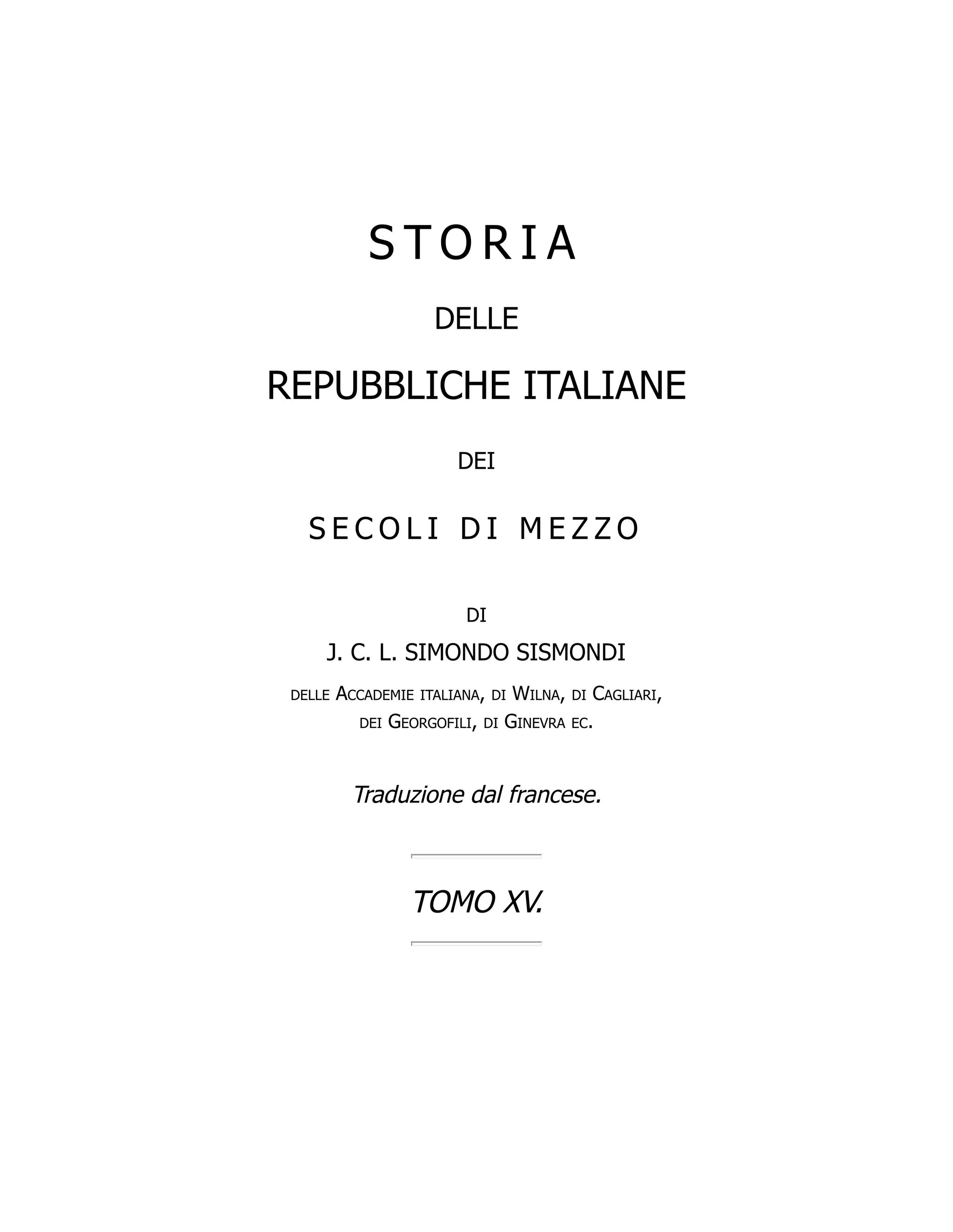 S T O R I A
DELLE
REPUBBLICHE ITALIANE
DEI
S E C O L I D I M E Z Z O
DI
J. C. L. SIMONDO SISMONDI
delle Accademie italiana, di Wilna, di Cagliari,
dei Georgofili, di Ginevra ec.
Traduzione dal francese.
TOMO XV.
 