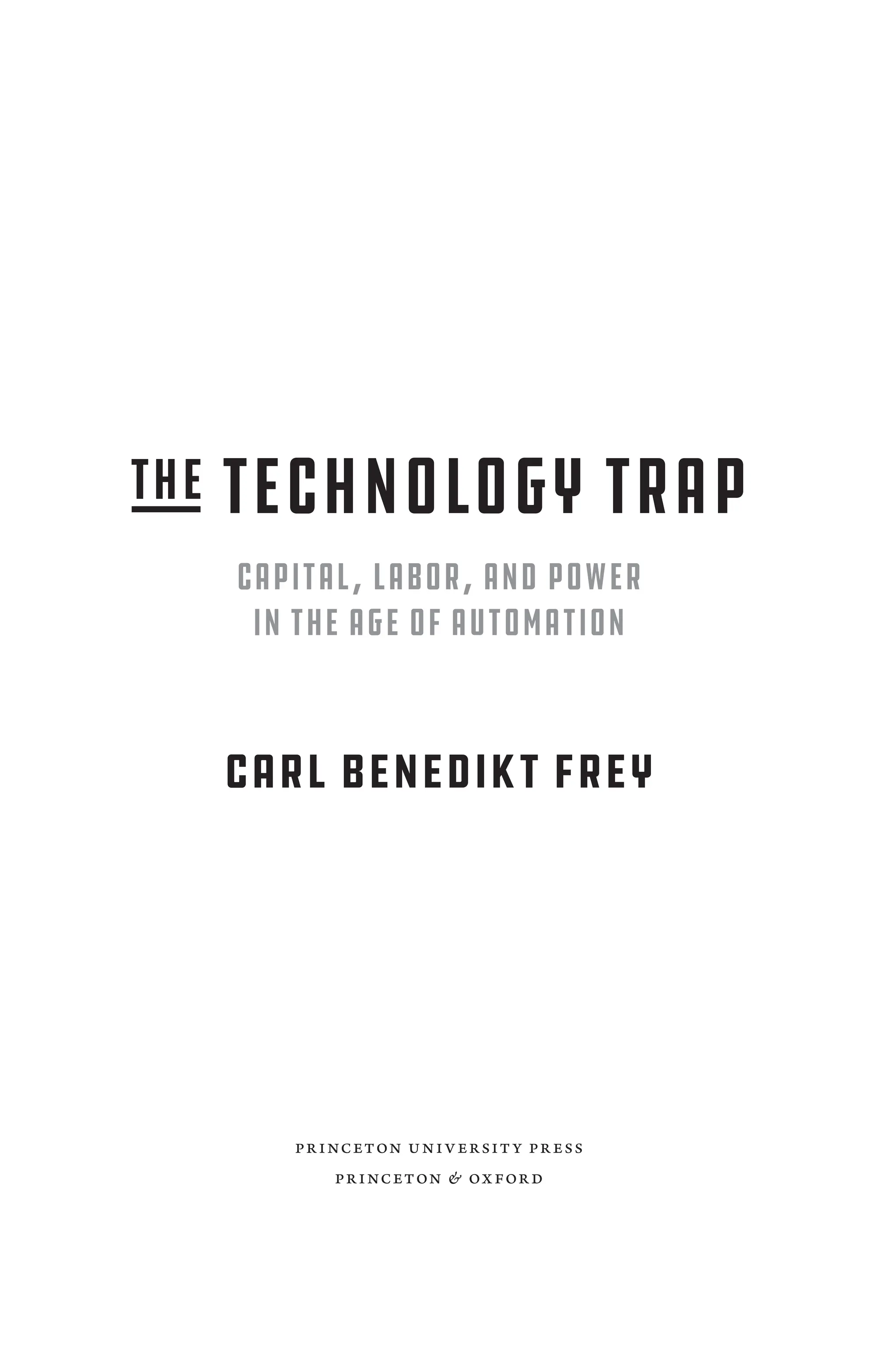 THE TECHNOLOGY TRAP
Capital, ­Labor, and Power
in the Age of Automation
CARL BENEDIKT FREY
Prince­ton University Press
Prince­ton & Oxford
 