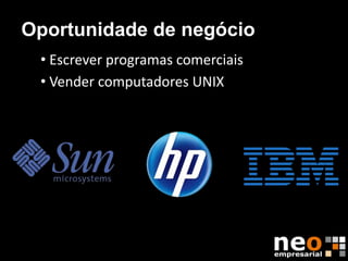 Oportunidade de negócio
 • Escrever programas comerciais
 • Vender computadores UNIX
 
