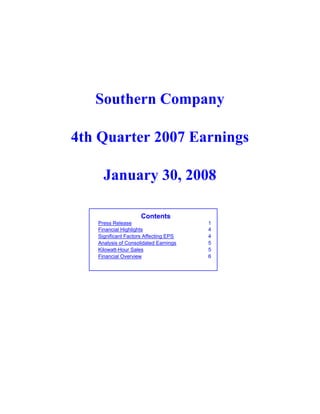 Southern Company

4th Quarter 2007 Earnings

     January 30, 2008

                     Contents
   Press Release                       1
   Financial Highlights                4
   Significant Factors Affecting EPS   4
   Analysis of Consolidated Earnings   5
   Kilowatt-Hour Sales                 5
   Financial Overview                  6
 