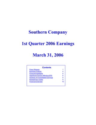 Southern Company

1st Quarter 2006 Earnings

       March 31, 2006

                     Contents
   Press Release                        1
   Business Outlook                     4
   Financial Highlights                 8
   Significant Factors Affecting EPS    8
   Analysis of Consolidated Earnings    9
   Kilowatt-Hour Sales                  9
   Financial Overview                  10
 