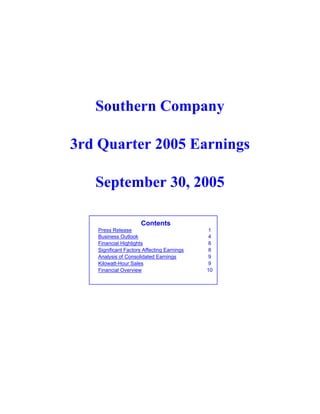 Southern Company

3rd Quarter 2005 Earnings

   September 30, 2005

                      Contents
   Press Release                             1
   Business Outlook                          4
   Financial Highlights                      8
   Significant Factors Affecting Earnings    8
   Analysis of Consolidated Earnings         9
   Kilowatt-Hour Sales                       9
   Financial Overview                       10
 
